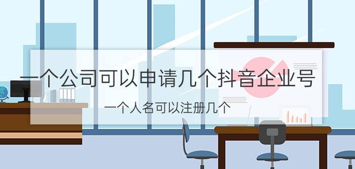 一个公司可以申请几个抖音企业号 一个人名可以注册几个 抖音企业号？